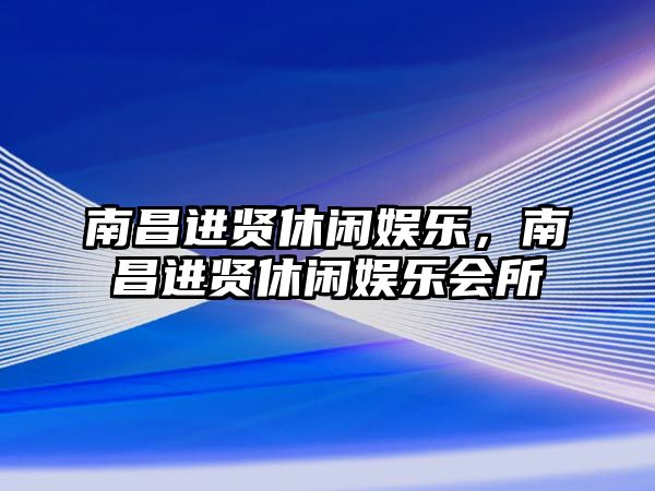 南昌進(jìn)賢休閑娛樂(lè )，南昌進(jìn)賢休閑娛樂(lè )會(huì )所