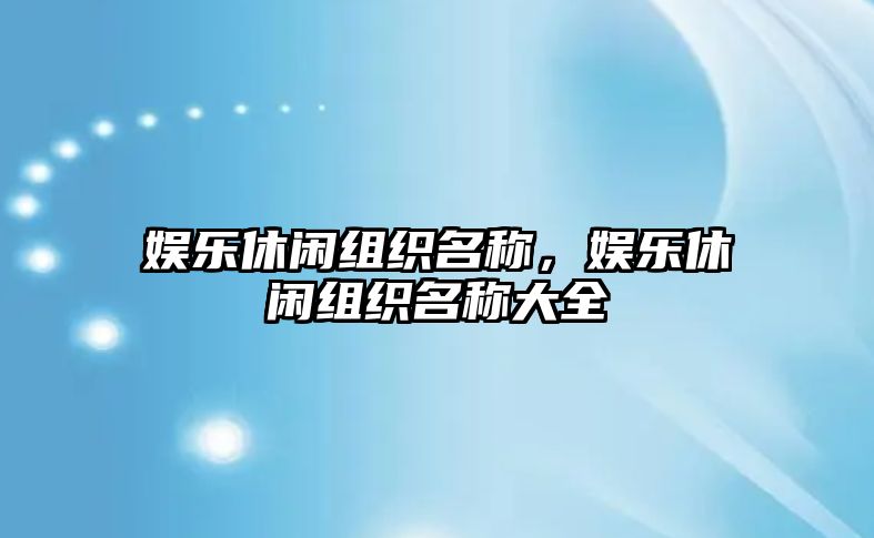 娛樂(lè )休閑組織名稱(chēng)，娛樂(lè )休閑組織名稱(chēng)大全