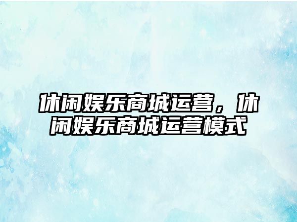 休閑娛樂(lè )商城運營(yíng)，休閑娛樂(lè )商城運營(yíng)模式