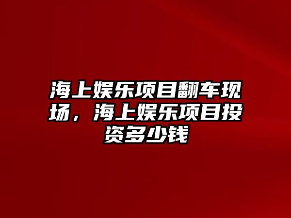 海上娛樂(lè )項目翻車(chē)現場(chǎng)，海上娛樂(lè )項目投資多少錢(qián)