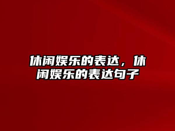 休閑娛樂(lè )的表達，休閑娛樂(lè )的表達句子