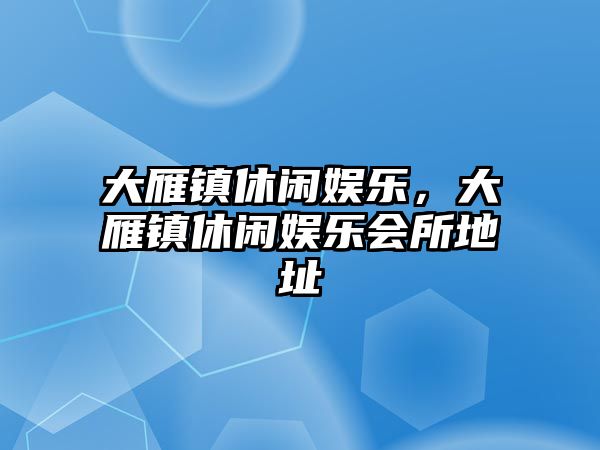 大雁鎮休閑娛樂(lè )，大雁鎮休閑娛樂(lè )會(huì )所地址