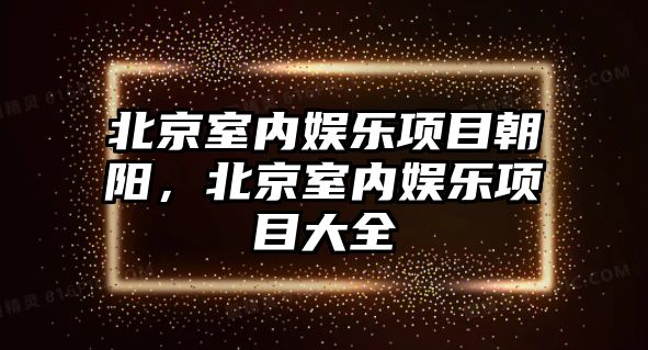 北京室內娛樂(lè )項目朝陽(yáng)，北京室內娛樂(lè )項目大全