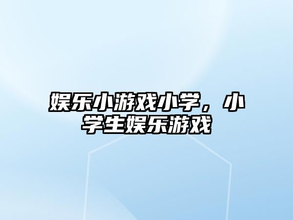 娛樂(lè )小游戲小學(xué)，小學(xué)生娛樂(lè )游戲