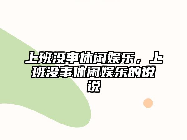 上班沒(méi)事休閑娛樂(lè )，上班沒(méi)事休閑娛樂(lè )的說(shuō)說(shuō)