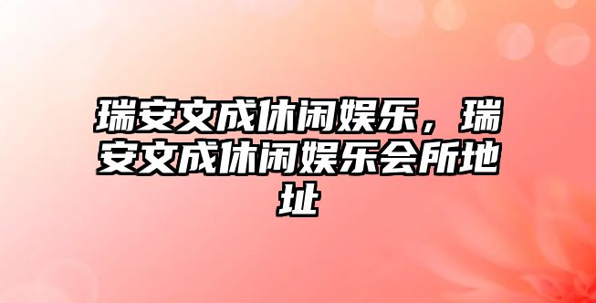 瑞安文成休閑娛樂(lè )，瑞安文成休閑娛樂(lè )會(huì )所地址