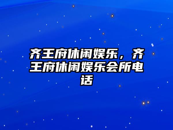 齊王府休閑娛樂(lè )，齊王府休閑娛樂(lè )會(huì )所電話(huà)