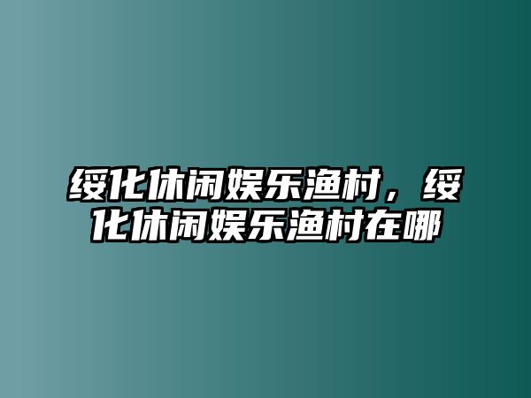 綏化休閑娛樂(lè )漁村，綏化休閑娛樂(lè )漁村在哪