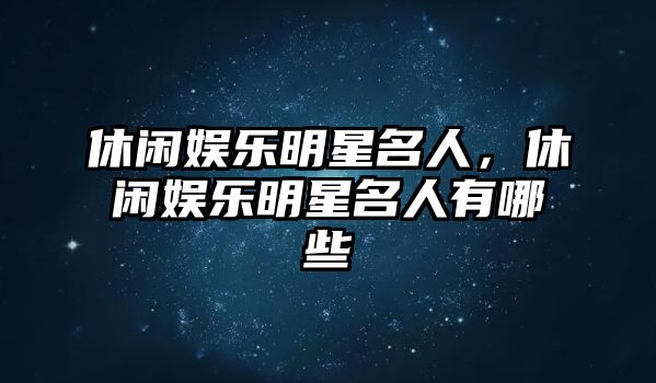 休閑娛樂(lè )明星名人，休閑娛樂(lè )明星名人有哪些