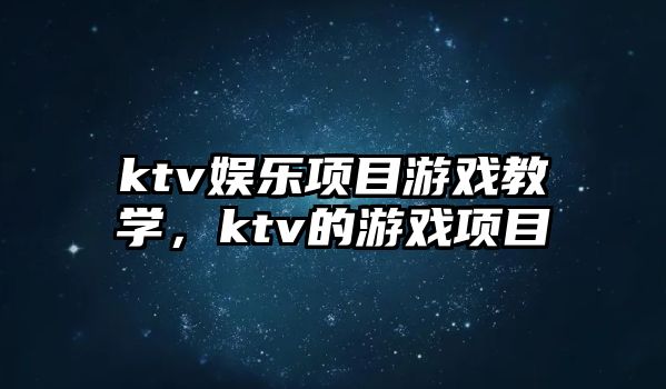 ktv娛樂(lè )項目游戲教學(xué)，ktv的游戲項目