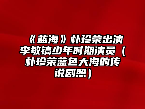 《藍?！窐阏錁s出演李敏鎬少年時(shí)期演員（樸珍榮藍色大海的傳說(shuō)劇照）