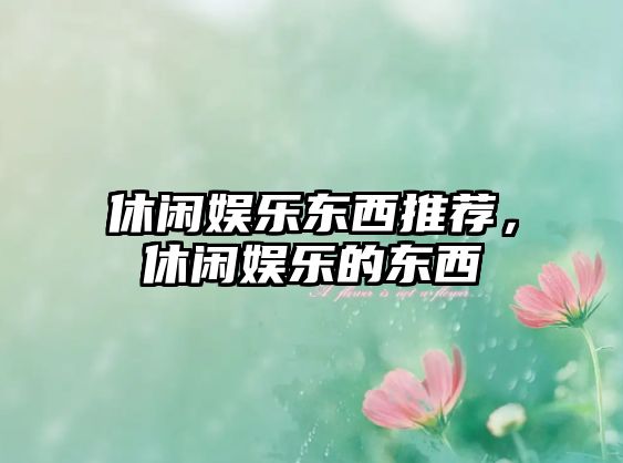 休閑娛樂(lè )東西推薦，休閑娛樂(lè )的東西