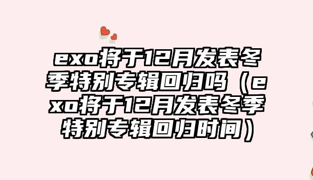 exo將于12月發(fā)表冬季特別專(zhuān)輯回歸嗎（exo將于12月發(fā)表冬季特別專(zhuān)輯回歸時(shí)間）