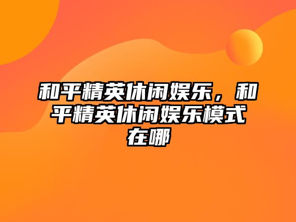 和平精英休閑娛樂(lè )，和平精英休閑娛樂(lè )模式在哪