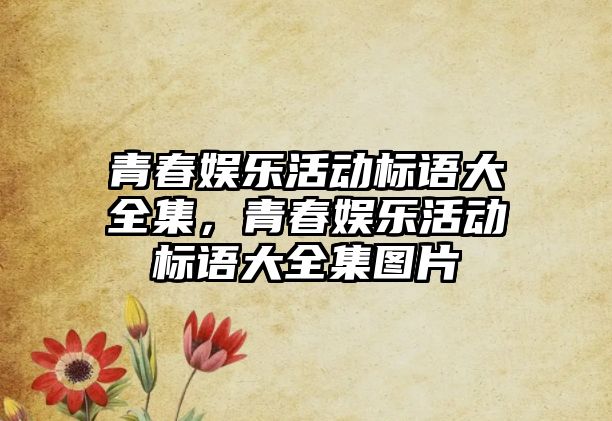 青春娛樂(lè )活動(dòng)標語(yǔ)大全集，青春娛樂(lè )活動(dòng)標語(yǔ)大全集圖片