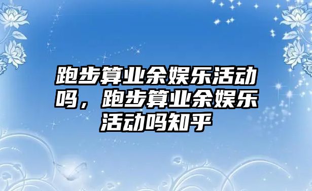 跑步算業(yè)余娛樂(lè )活動(dòng)嗎，跑步算業(yè)余娛樂(lè )活動(dòng)嗎知乎