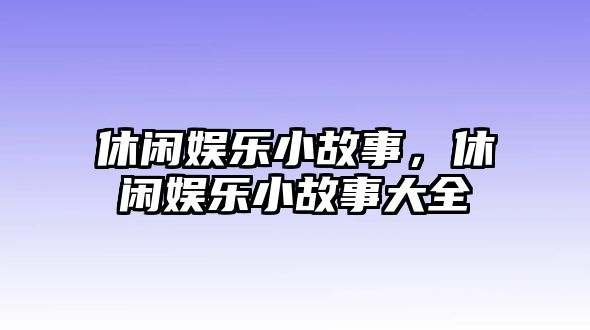 休閑娛樂(lè )小故事，休閑娛樂(lè )小故事大全