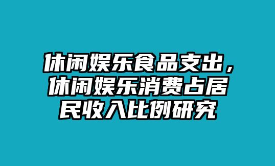 休閑娛樂(lè )食品支出，休閑娛樂(lè )消費占居民收入比例研究