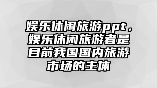 娛樂(lè )休閑旅游ppt，娛樂(lè )休閑旅游者是目前我國國內旅游市場(chǎng)的主體