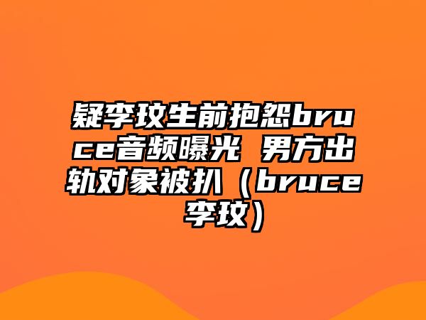 疑李玟生前抱怨bruce音頻曝光 男方出軌對象被扒（bruce 李玟）