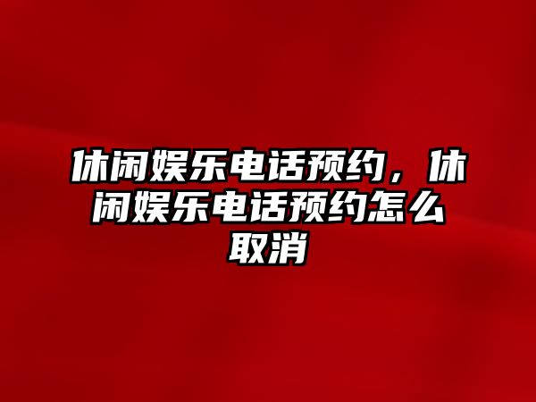 休閑娛樂(lè )電話(huà)預約，休閑娛樂(lè )電話(huà)預約怎么取消