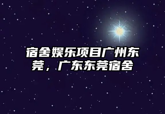 宿舍娛樂(lè )項目廣州東莞，廣東東莞宿舍