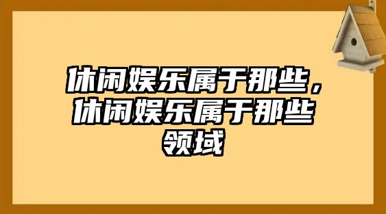 休閑娛樂(lè )屬于那些，休閑娛樂(lè )屬于那些領(lǐng)域