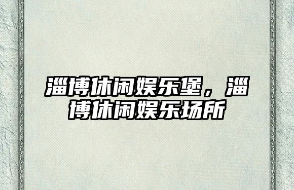 淄博休閑娛樂(lè )堡，淄博休閑娛樂(lè )場(chǎng)所