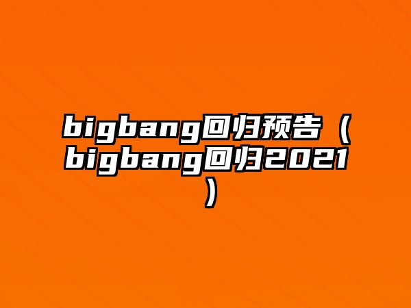 bigbang回歸預告（bigbang回歸2021）