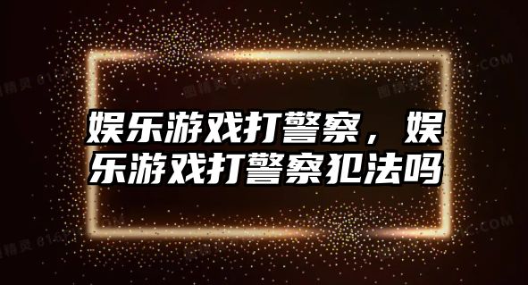 娛樂(lè )游戲打警察，娛樂(lè )游戲打警察犯法嗎