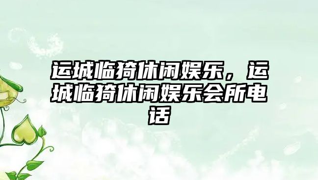 運城臨猗休閑娛樂(lè )，運城臨猗休閑娛樂(lè )會(huì )所電話(huà)