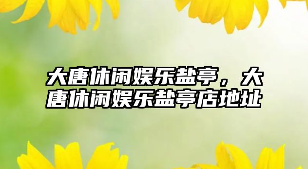 大唐休閑娛樂(lè )鹽亭，大唐休閑娛樂(lè )鹽亭店地址