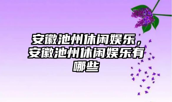 安徽池州休閑娛樂(lè )，安徽池州休閑娛樂(lè )有哪些