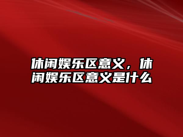 休閑娛樂(lè )區意義，休閑娛樂(lè )區意義是什么