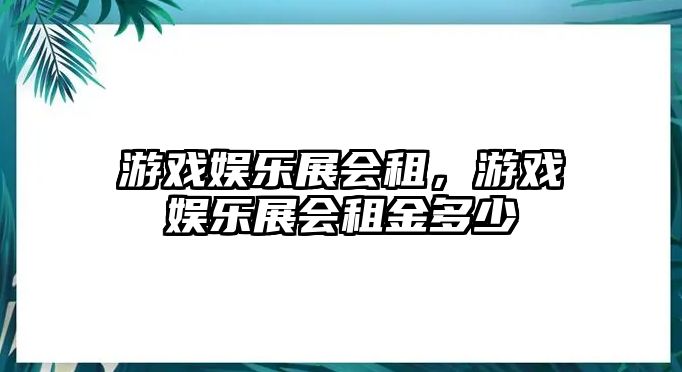 游戲娛樂(lè )展會(huì )租，游戲娛樂(lè )展會(huì )租金多少