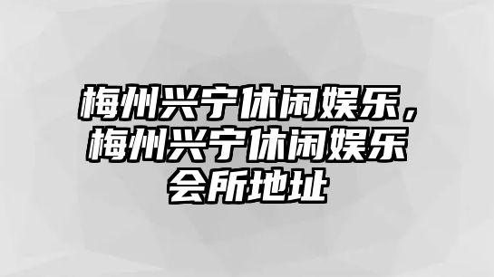 梅州興寧休閑娛樂(lè )，梅州興寧休閑娛樂(lè )會(huì )所地址