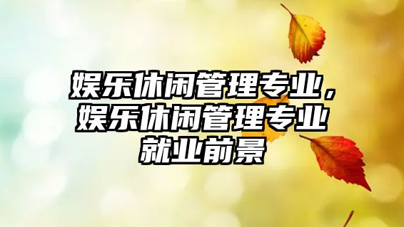 娛樂(lè )休閑管理專(zhuān)業(yè)，娛樂(lè )休閑管理專(zhuān)業(yè)就業(yè)前景