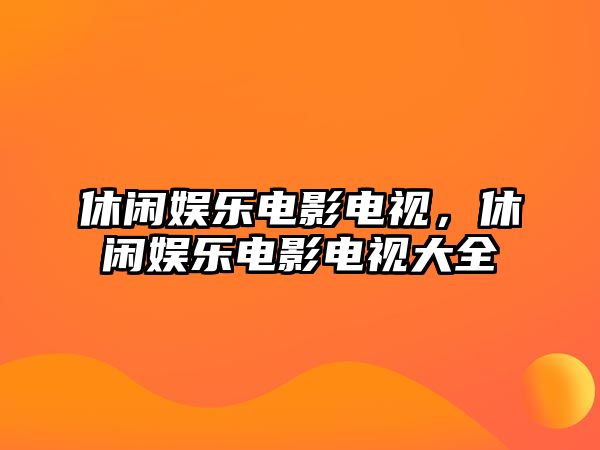 休閑娛樂(lè )電影電視，休閑娛樂(lè )電影電視大全