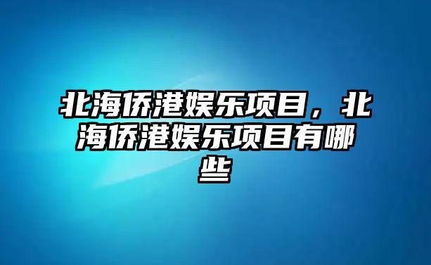 北海僑港娛樂(lè )項目，北海僑港娛樂(lè )項目有哪些