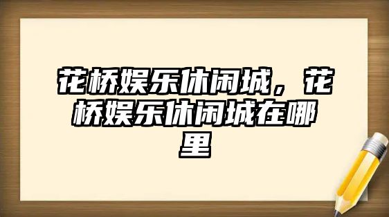 花橋娛樂(lè )休閑城，花橋娛樂(lè )休閑城在哪里