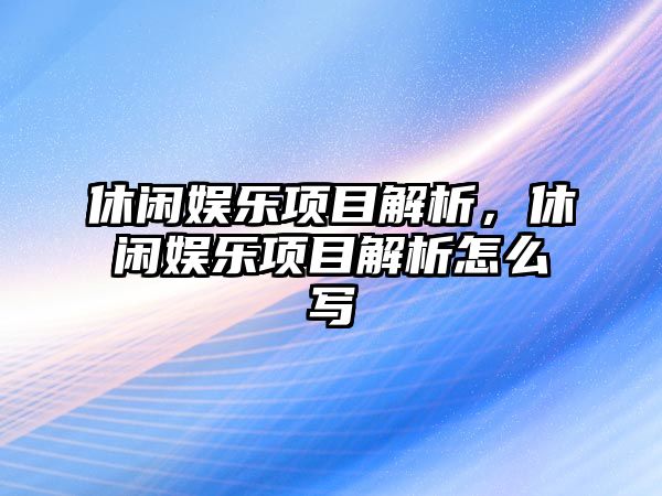 休閑娛樂(lè )項目解析，休閑娛樂(lè )項目解析怎么寫(xiě)