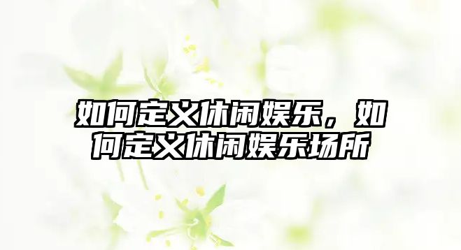 如何定義休閑娛樂(lè )，如何定義休閑娛樂(lè )場(chǎng)所