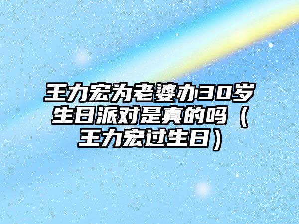 王力宏為老婆辦30歲生日派對是真的嗎（王力宏過(guò)生日）