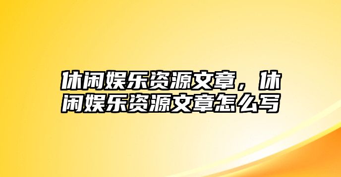 休閑娛樂(lè )資源文章，休閑娛樂(lè )資源文章怎么寫(xiě)