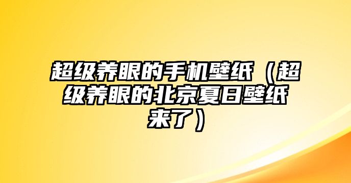 超級養眼的手機壁紙（超級養眼的北京夏日壁紙來(lái)了）