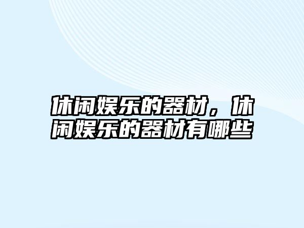 休閑娛樂(lè )的器材，休閑娛樂(lè )的器材有哪些