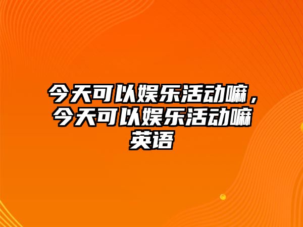 今天可以?shī)蕵?lè )活動(dòng)嘛，今天可以?shī)蕵?lè )活動(dòng)嘛英語(yǔ)