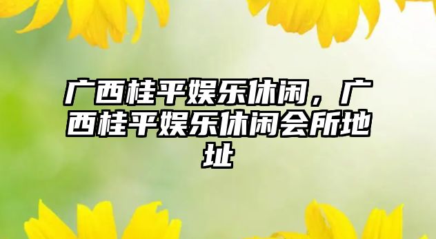 廣西桂平娛樂(lè )休閑，廣西桂平娛樂(lè )休閑會(huì )所地址