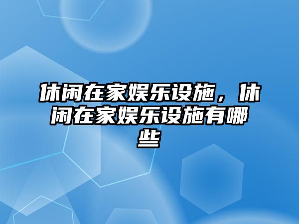 休閑在家?jiàn)蕵?lè )設施，休閑在家?jiàn)蕵?lè )設施有哪些