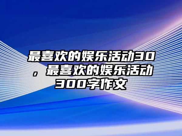 最喜歡的娛樂(lè )活動(dòng)30，最喜歡的娛樂(lè )活動(dòng)300字作文